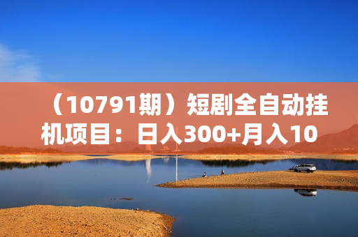 （10791期）短剧全自动挂机项目：日入300+月入10000+