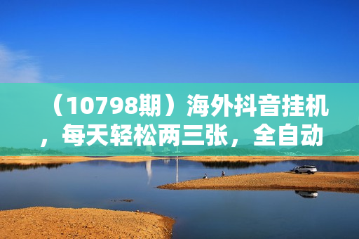 （10798期）海外抖音挂机，每天轻松两三张，全自动挂机，彻底解放双手！
