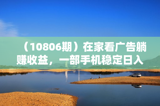 （10806期）在家看广告躺赚收益，一部手机稳定日入300+，可手动，可挂机！