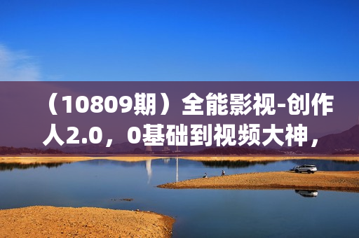 （10809期）全能影视-创作人2.0，0基础到视频大神，教你用AI赋能内容创作 (85节)