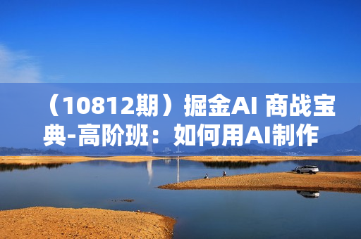（10812期）掘金AI 商战宝典-高阶班：如何用AI制作视频（11节视频课）