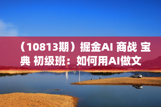（10813期）掘金AI 商战 宝典 初级班：如何用AI做文案(实战实操 现学现用 玩赚超值)