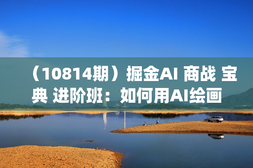 （10814期）掘金AI 商战 宝典 进阶班：如何用AI绘画设计(实战实操 现学现用 玩赚超值)