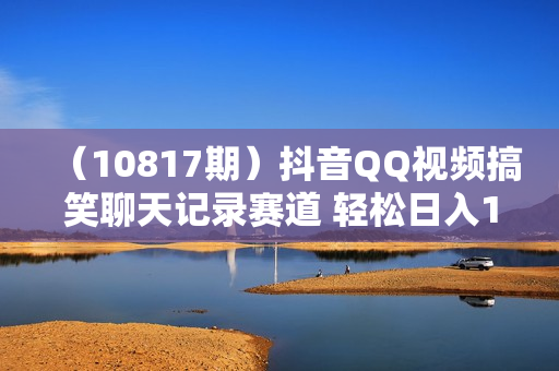 （10817期）抖音QQ视频搞笑聊天记录赛道 轻松日入1000+