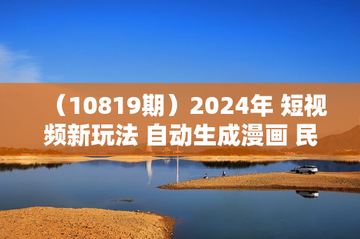 （10819期）2024年 短视频新玩法 自动生成漫画 民间故事 电影解说 无需搬运日入1000+