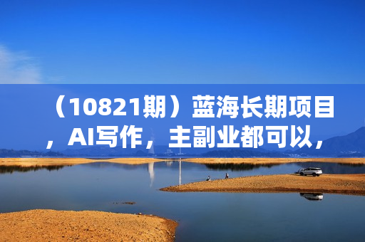 （10821期）蓝海长期项目，AI写作，主副业都可以，单日3000+左右，小白都能做。