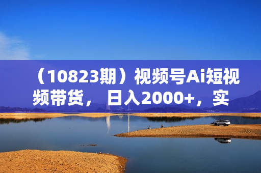 （10823期）视频号Ai短视频带货， 日入2000+，实测新号易爆