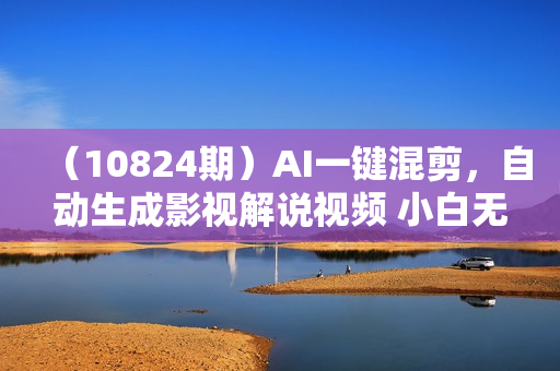（10824期）AI一键混剪，自动生成影视解说视频 小白无脑操作，当下各个平台的爆火赛道