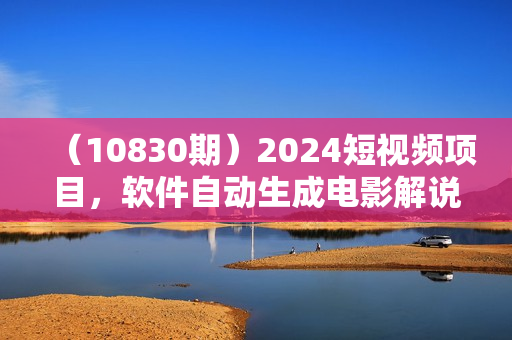 （10830期）2024短视频项目，软件自动生成电影解说，日入3000+，小白轻松上手