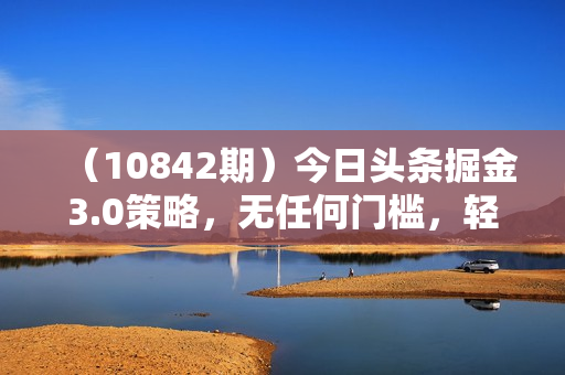 （10842期）今日头条掘金3.0策略，无任何门槛，轻松日入2000+