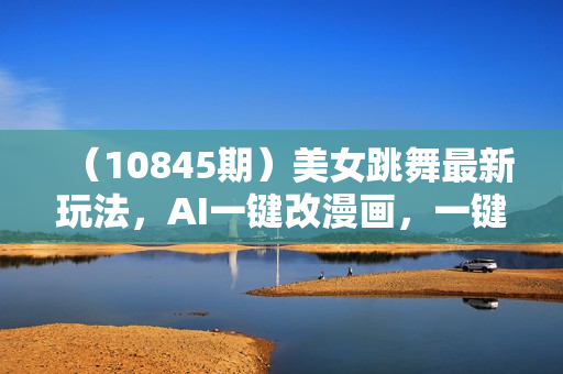 （10845期）美女跳舞最新玩法，AI一键改漫画，一键分发多平台变现，小白无脑操作，
