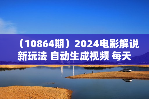 （10864期）2024电影解说新玩法 自动生成视频 每天三分钟 小白无脑操作 日入2000+ 