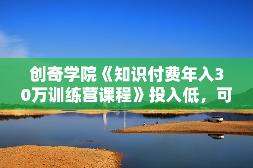 创奇学院《知识付费年入30万训练营课程》投入低，可以长期操作