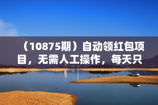 （10875期）自动领红包项目，无需人工操作，每天只需1分钟，红包领到手软