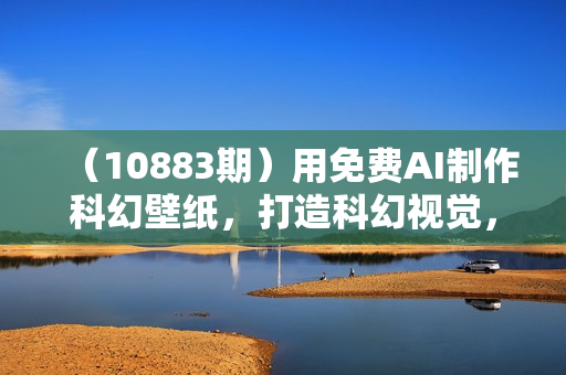 （10883期）用免费AI制作科幻壁纸，打造科幻视觉，新手也能月入过万！