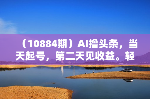 （10884期）AI撸头条，当天起号，第二天见收益。轻松日入2000+