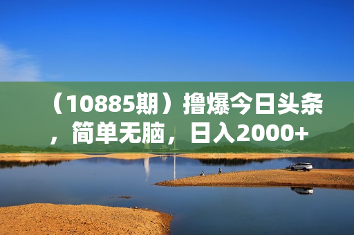 （10885期）撸爆今日头条，简单无脑，日入2000+