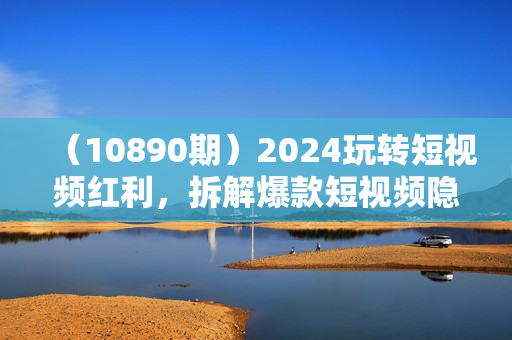 （10890期）2024玩转短视频红利，拆解爆款短视频隐藏的秘密，普通人也能月入过万