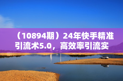（10894期）24年快手精准引流术5.0，高效率引流实战方法，轻松日引500+创业粉