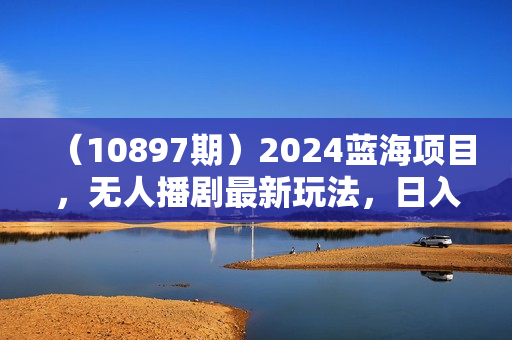 （10897期）2024蓝海项目，无人播剧最新玩法，日入4800+，手机也能操作简单有手就行