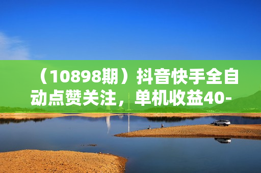 （10898期）抖音快手全自动点赞关注，单机收益40-80，可无限放大操作，当日即可提