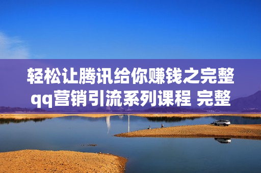 轻松让腾讯给你赚钱之完整qq营销引流系列课程 完整版41课