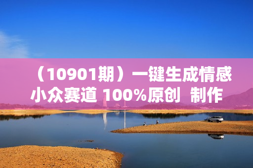 （10901期）一键生成情感小众赛道 100%原创  制作简单 视频号超级赛道 日收益1000+