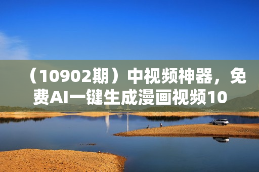 （10902期）中视频神器，免费AI一键生成漫画视频100%过原创，日入2000+