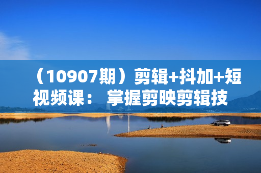 （10907期）剪辑+抖加+短视频课： 掌握剪映剪辑技巧/高质量视频/后期制作与剪辑-50节