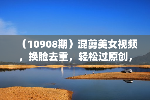 （10908期）混剪美女视频，换脸去重，轻松过原创，日引色粉500+，操作简单，小白也