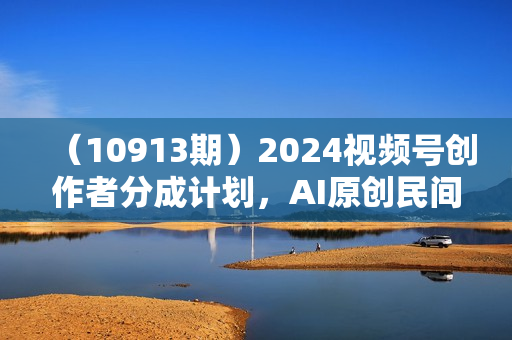 （10913期）2024视频号创作者分成计划，AI原创民间故事，非搬运，日入1000+