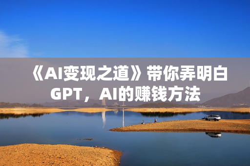 《AI变现之道》带你弄明白GPT，AI的赚钱方法
