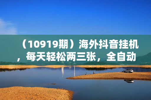 （10919期）海外抖音挂机，每天轻松两三张，全自动挂机，彻底解放双手！