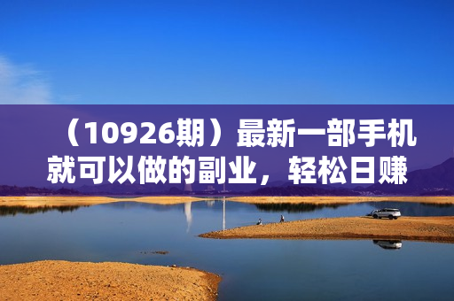 （10926期）最新一部手机就可以做的副业，轻松日赚100-300元