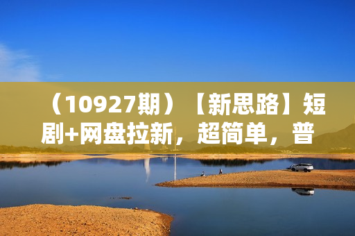 （10927期）【新思路】短剧+网盘拉新，超简单，普通人每月躺赚1w+的小副业