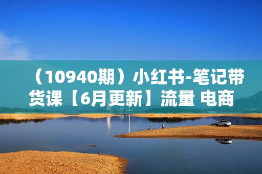 （10940期）小红书-笔记带货课【6月更新】流量 电商新机会 315节正课+64节隐藏课