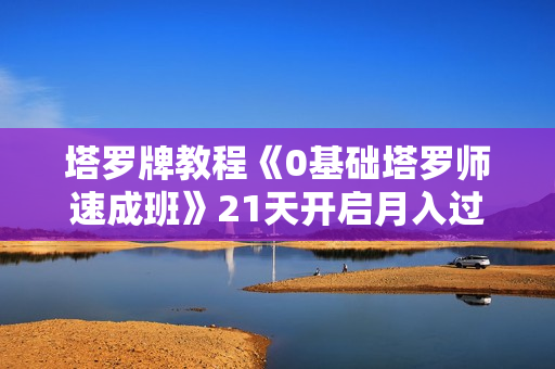 塔罗牌教程《0基础塔罗师速成班》21天开启月入过万的神奇副业