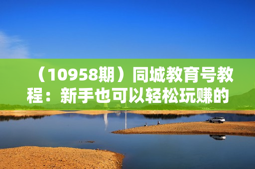 （10958期）同城教育号教程：新手也可以轻松玩赚的书单项目  文字+导图+实操