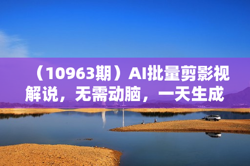 （10963期）AI批量剪影视解说，无需动脑，一天生成几十上百条影视剪辑视频
