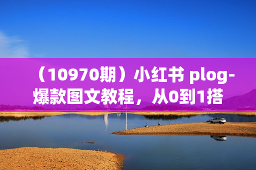 （10970期）小红书 plog-爆款图文教程，从0到1搭建小红书账号（9节课）