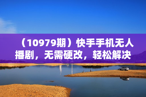 （10979期）快手手机无人播剧，无需硬改，轻松解决版权问题，小白轻松日入5000+