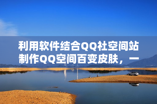 利用软件结合QQ社空间站制作QQ空间百变皮肤，一个5-10元（软件已打包）