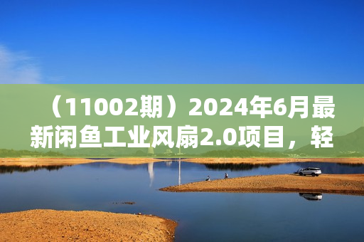 （11002期）2024年6月最新闲鱼工业风扇2.0项目，轻松月入3W+，新手小白躺赚的教学