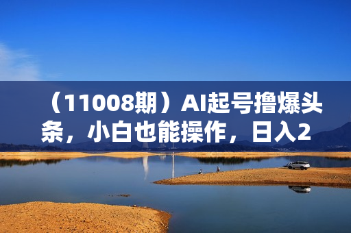 （11008期）AI起号撸爆头条，小白也能操作，日入2000+