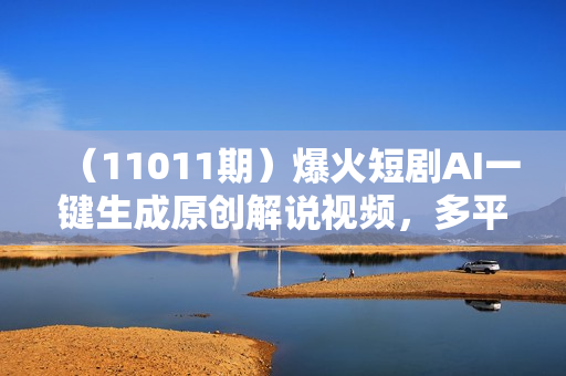 （11011期）爆火短剧AI一键生成原创解说视频，多平台多方式变现，小白轻松操作，日