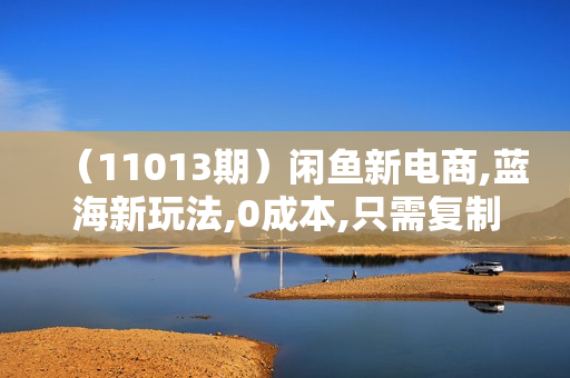 （11013期）闲鱼新电商,蓝海新玩法,0成本,只需复制粘贴,小白轻松上手,只需一部手机