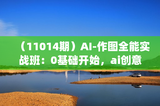 （11014期）AI-作图全能实战班：0基础开始，ai创意/ai摄影/ai置景/ai后期 (55节+资料)