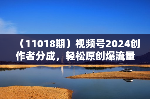（11018期）视频号2024创作者分成，轻松原创爆流量，只需要复制粘贴，日入4位数