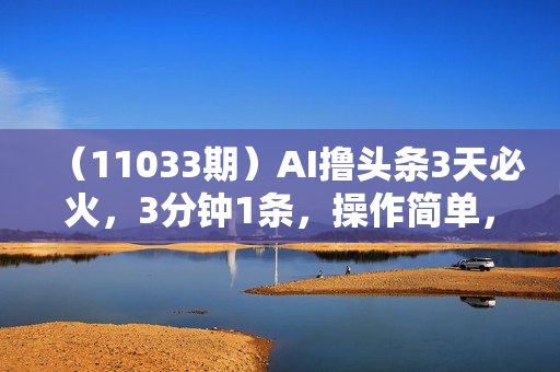 （11033期）AI撸头条3天必火，3分钟1条，操作简单，月入20000+小白超车必备！