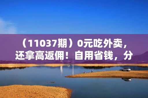 （11037期）0元吃外卖， 还拿高返佣！自用省钱，分享赚钱，小白也能轻松日入四位数